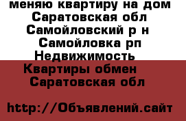 меняю квартиру на дом - Саратовская обл., Самойловский р-н, Самойловка рп Недвижимость » Квартиры обмен   . Саратовская обл.